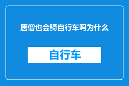 唐僧也会骑自行车吗为什么(唐僧是否曾尝试驾驭自行车？探究这一历史人物的未解之谜)