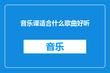 音乐课适合什么歌曲好听(音乐课上，哪些歌曲能够激发学生的兴趣和参与度？)