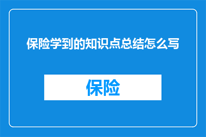 保险学到的知识点总结怎么写(如何撰写一篇内容丰富结构清晰的保险知识点总结文章？)