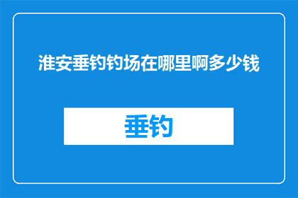 淮安垂钓钓场在哪里啊多少钱(淮安垂钓爱好者，你们知道那个风景如画的垂钓胜地在哪里吗？它是否值得一游？又或者，你们是否已经为这次垂钓之旅做好了预算准备？)