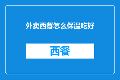 外卖西餐怎么保温吃好(如何确保外卖西餐在保温过程中保持最佳口感？)