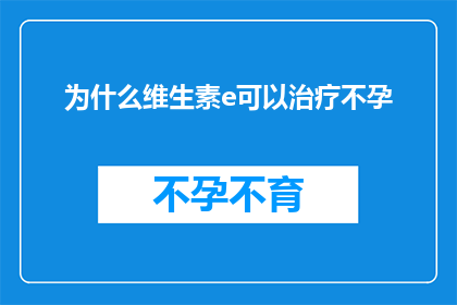 为什么维生素e可以治疗不孕(维生素E治疗不孕的科学依据是什么？)