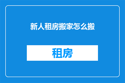 新人租房搬家怎么搬(新手如何应对租房搬家的挑战？)