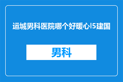 运城男科医院哪个好暖心l5建国(运城地区男科医院哪家更值得选择？暖心服务让建国患者感到温暖)