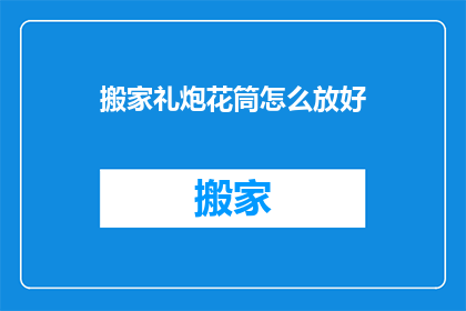 搬家礼炮花筒怎么放好(如何正确摆放搬家礼炮花筒以确保最佳效果？)
