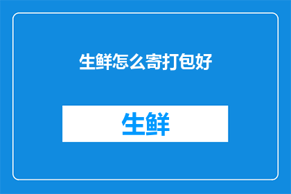 生鲜怎么寄打包好(如何妥善打包生鲜以邮寄？)