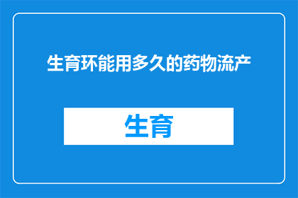 生育环能用多久的药物流产(生育环能用多久？药物流产的有效期是多久？)