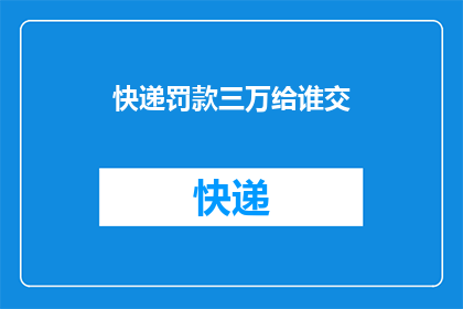 快递罚款三万给谁交(快递违规罚款三万，这笔款项该由谁承担？)