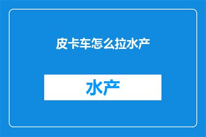 皮卡车怎么拉水产(如何高效地使用皮卡车运输水产？)