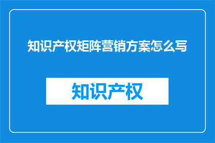知识产权矩阵营销方案怎么写(如何撰写一个创新的知识产权矩阵营销方案？)