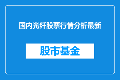 国内光纤股票行情分析最新(国内光纤股票行情分析最新动态，投资者应如何把握？)