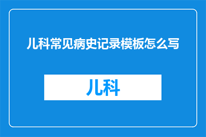 儿科常见病史记录模板怎么写(如何撰写儿科常见病的详细病史记录？)