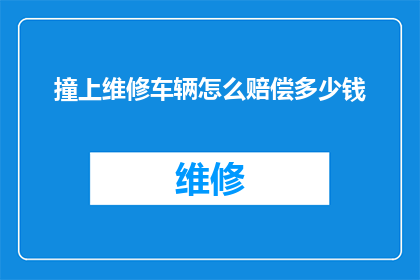 撞上维修车辆怎么赔偿多少钱(如何确定在交通事故中与维修车辆相撞的赔偿金额？)