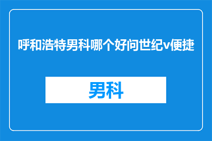 呼和浩特男科哪个好问世纪v便捷(呼和浩特男科哪个好？世纪V便捷服务，您值得信赖的选择)