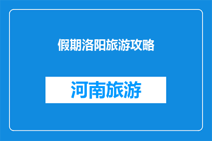 假期洛阳旅游攻略(洛阳假期旅游攻略：您是否已经准备好探索这座历史名城的魅力？)