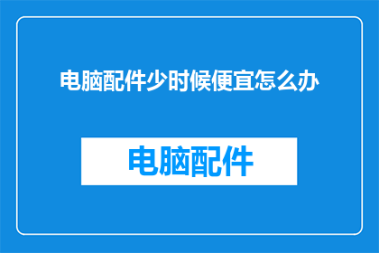 电脑配件少时候便宜怎么办(面对电脑配件价格下降，如何巧妙选购以节省开支？)