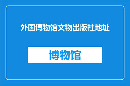外国博物馆文物出版社地址(您是否知道外国博物馆文物出版社的确切地址？)