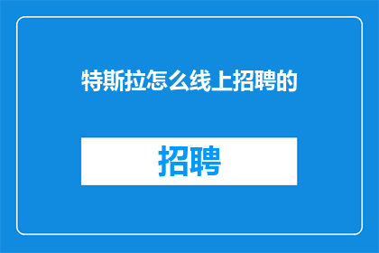 特斯拉怎么线上招聘的(特斯拉如何巧妙实施线上招聘策略？)