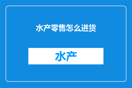 水产零售怎么进货(如何有效地进行水产零售进货？)