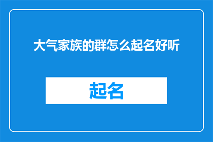 大气家族的群怎么起名好听(如何给大气家族的群起一个既好听又富有内涵的名字？)