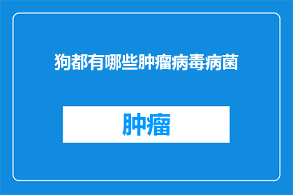 狗都有哪些肿瘤病毒病菌(狗的肿瘤和病毒病菌有哪些？)