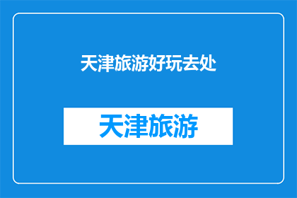 天津旅游好玩去处(天津旅游有哪些不容错过的好玩去处？)