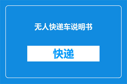 无人快递车说明书(无人快递车：您了解其操作手册吗？)
