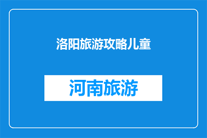洛阳旅游攻略儿童(洛阳旅游攻略：儿童友好的景点推荐及注意事项)