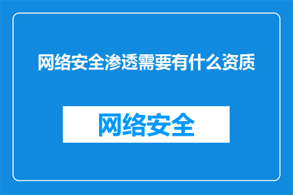 网络安全渗透需要有什么资质(网络安全渗透需要具备哪些资质？)