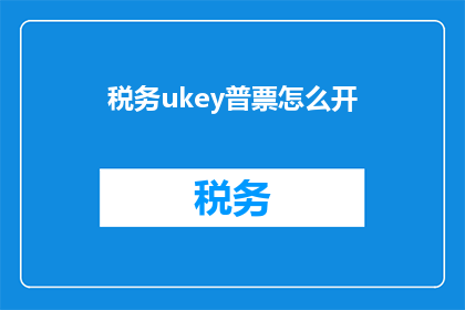 税务ukey普票怎么开(如何正确使用税务UKey开具普票？)