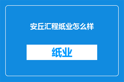 安丘汇程纸业怎么样(安丘汇程纸业的运营状况如何？)