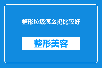 整形垃圾怎么扔比较好(如何妥善处理整形后的废弃物？)