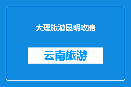 大理旅游昆明攻略(探索云南大理与昆明：旅游攻略指南)