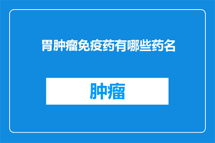 胃肿瘤免疫药有哪些药名(胃肿瘤免疫药物有哪些药名？)