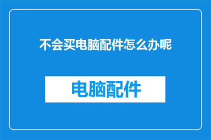 不会买电脑配件怎么办呢(面对不会购买电脑配件的困境，我们该如何解决？)