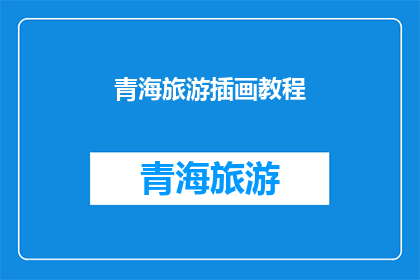 青海旅游插画教程(青海旅游插画教程：如何绘制引人入胜的青海风景？)
