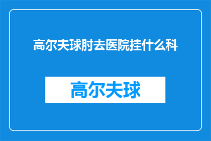 高尔夫球肘去医院挂什么科(高尔夫球肘患者应前往医院挂什么科？)