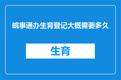 皖事通办生育登记大概需要多久(生育登记流程所需时间：您需要多久才能完成皖事通办的生育登记？)