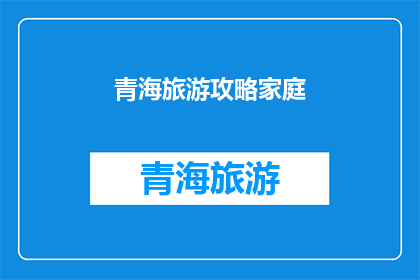 青海旅游攻略家庭(青海旅游攻略家庭版：探索自然奇观与文化古迹，打造完美家庭旅行体验)