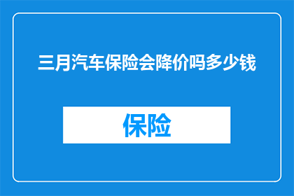 三月汽车保险会降价吗多少钱(三月汽车保险价格是否会调整？具体降幅是多少？)
