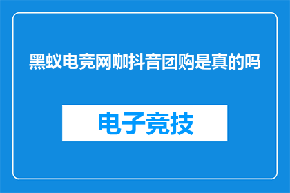 黑蚁电竞网咖抖音团购是真的吗(黑蚁电竞网咖的抖音团购活动是否真实可靠？)