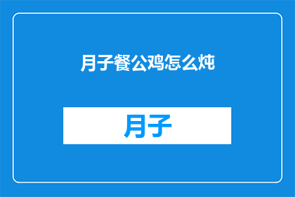 月子餐公鸡怎么炖(如何制作美味的月子餐公鸡炖法？)
