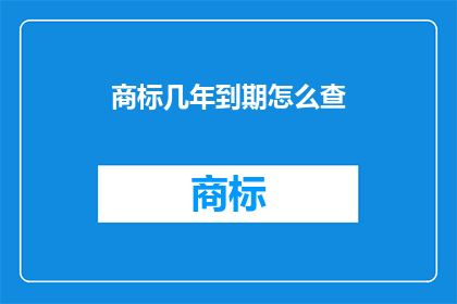 商标几年到期怎么查(如何查询商标的到期时间？)