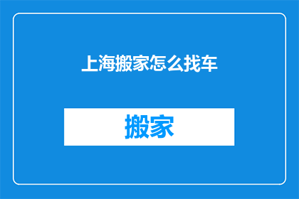 上海搬家怎么找车(如何在上海寻找合适的搬家车辆？)