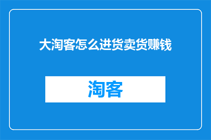 大淘客怎么进货卖货赚钱(如何通过大淘客平台高效进货并成功销售商品以实现盈利？)