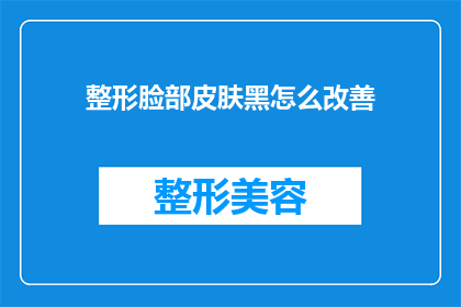 整形脸部皮肤黑怎么改善(如何改善因整形手术导致的脸部皮肤变黑问题？)