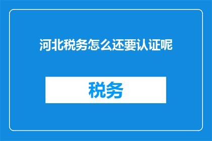 河北税务怎么还要认证呢(河北税务认证的必要性何在？)