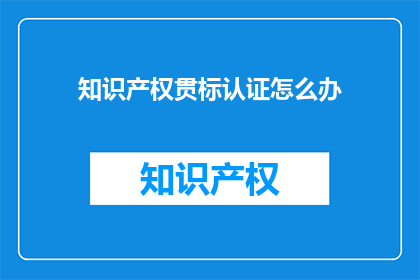 知识产权贯标认证怎么办(如何办理知识产权贯标认证？)