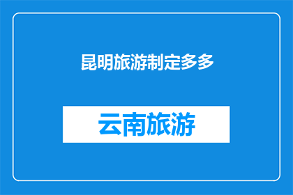 昆明旅游制定多多(昆明旅游规划：如何制定一个完美的旅行计划？)