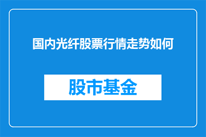 国内光纤股票行情走势如何(国内光纤股票行情走势如何？投资者应关注哪些关键指标？)